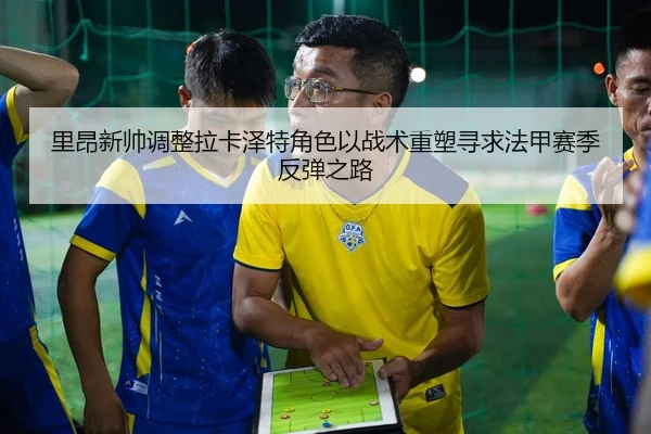 里昂新帅调整拉卡泽特角色以战术重塑寻求法甲赛季反弹之路