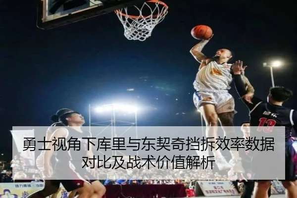 勇士视角下库里与东契奇挡拆效率数据对比及战术价值解析
