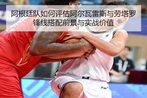 阿根廷队如何评估阿尔瓦雷斯与劳塔罗锋线搭配前景与实战价值