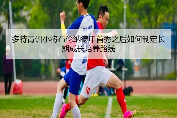 多特青训小将布伦纳德甲首秀之后如何制定长期成长培养路线